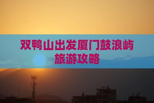 双鸭山去厦门鼓浪屿攻略
