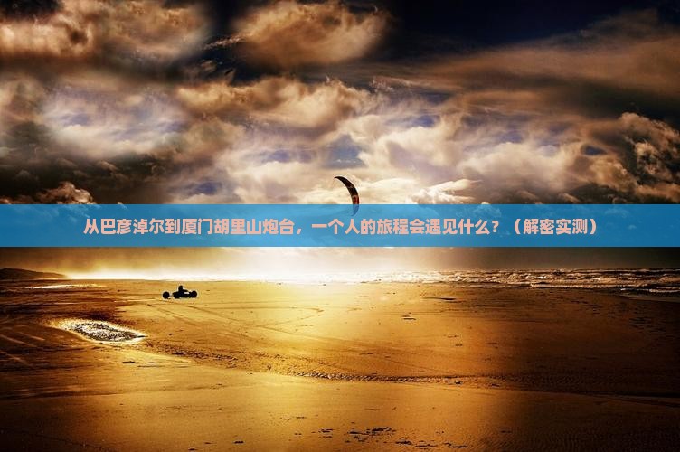 巴彦淖尔到厦门胡里山炮台个人游