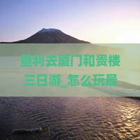 垦利去厦门和贵楼三日游