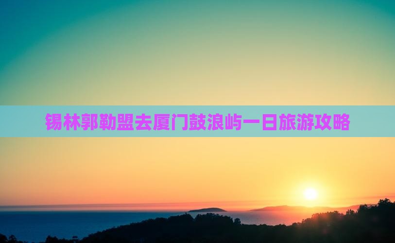 锡林郭勒盟去厦门鼓浪屿一日
