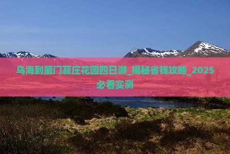 乌海到厦门菽庄花园四日游