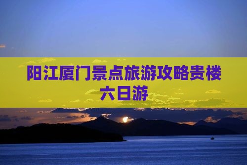 阳江去厦门和贵楼六日游