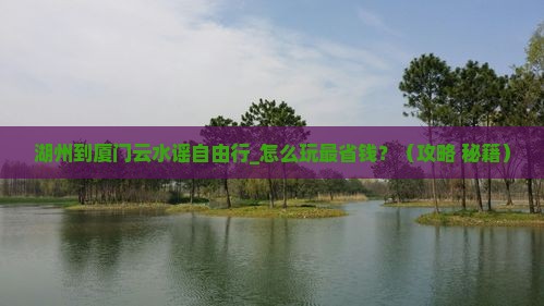 湖州到厦门云水谣自由行