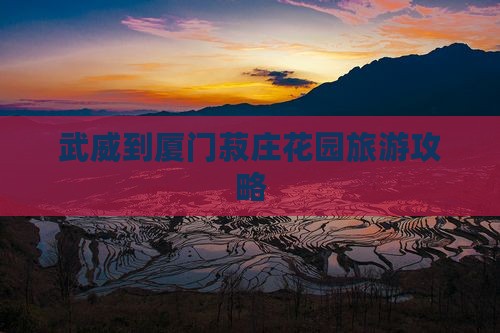 武威到厦门菽庄花园攻略