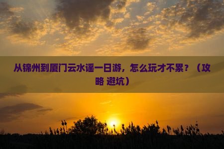 锦州到厦门云水谣一日