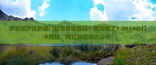 伊犁哈萨克到厦门和贵楼哪里玩