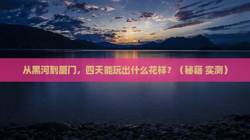 黑河到厦门四日游