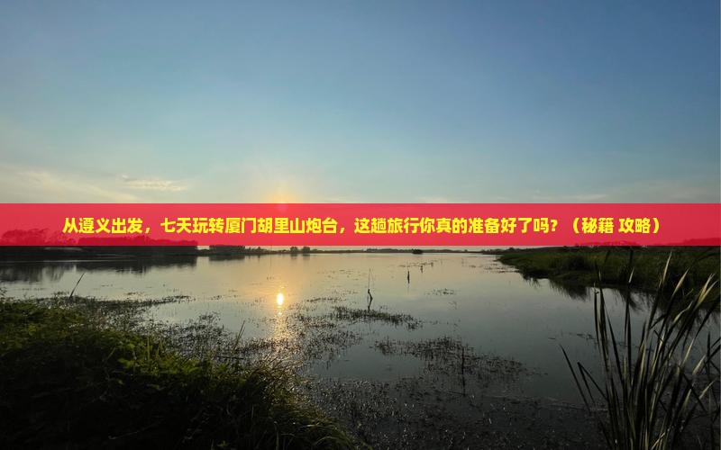 遵义去厦门胡里山炮台七日游