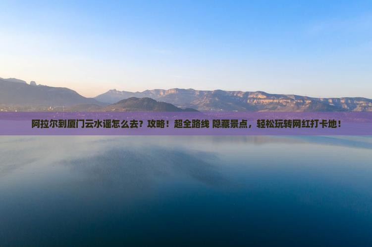 阿拉尔到厦门云水谣攻略