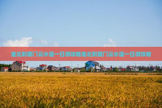 淮北到厦门云水谣一日