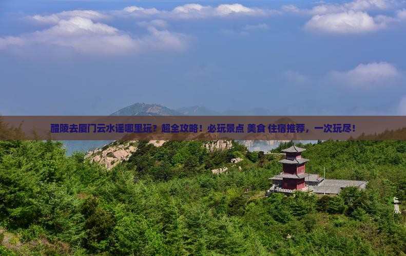 醴陵去厦门云水谣哪里玩