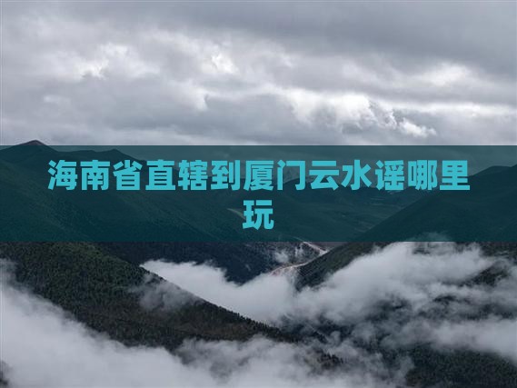 海南省直辖到厦门云水谣哪里玩