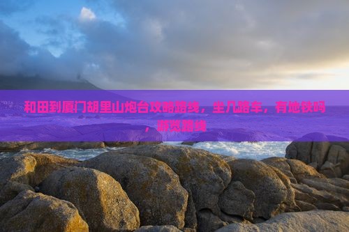 和田到厦门胡里山炮台攻略