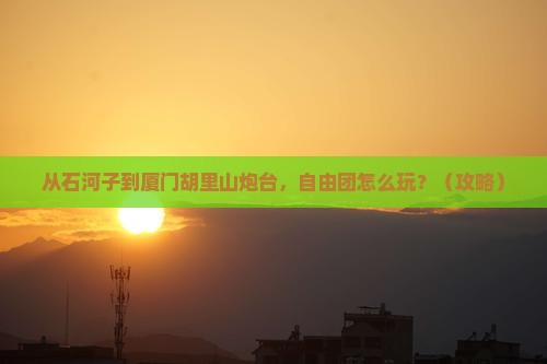 石河子去厦门胡里山炮台自由团