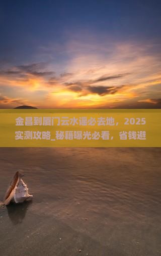 金昌到厦门云水谣必去地