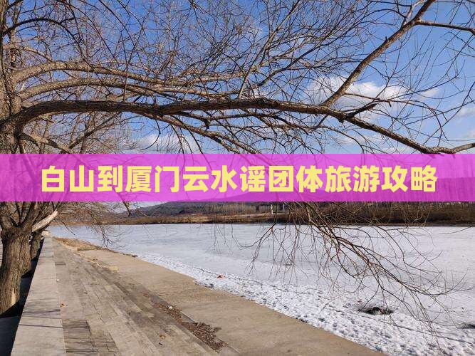 白山到厦门云水谣团体旅游