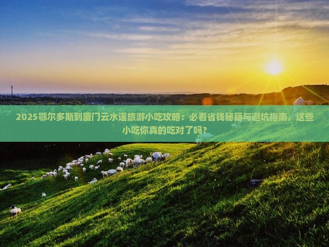 鄂尔多斯到厦门云水谣旅游小吃 鄂尔多斯到厦门云水谣旅游小吃