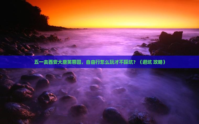 劳动节去西安大唐芙蓉园自由行