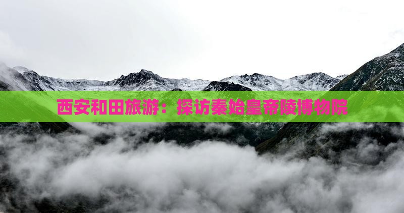 和田到西安秦始皇帝陵博物院旅游
