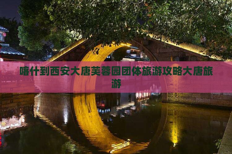 喀什到西安大唐芙蓉园团体旅游