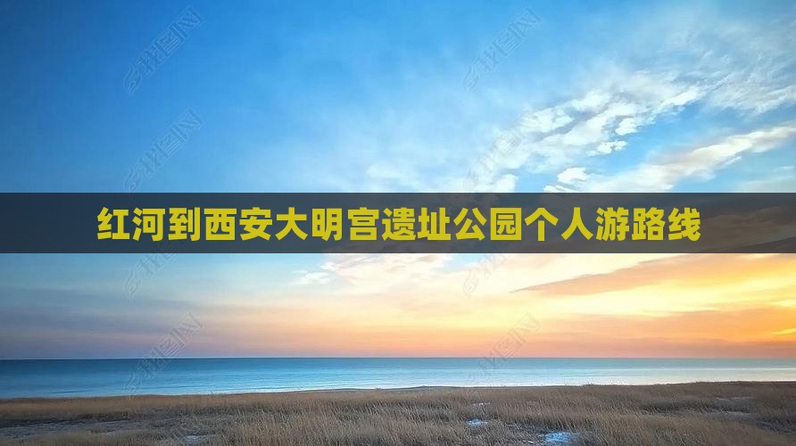 红河到西安大明宫国家遗址公园个人游