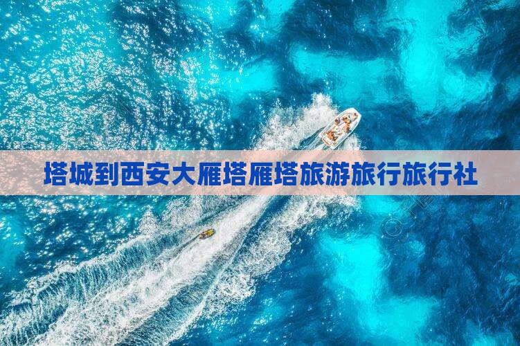 塔城到西安大雁塔旅行社