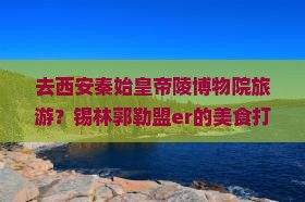 锡林郭勒盟去西安秦始皇帝陵博物院旅游小吃