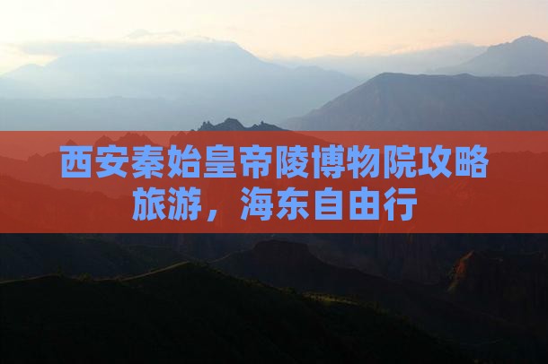 海东去西安秦始皇帝陵博物院自由行 海东去西安秦始皇帝陵博物院自由行