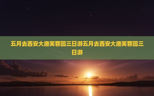 五月去西安大唐芙蓉园三日游