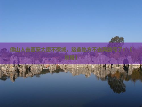 佛山去西安大唐不夜城必去地