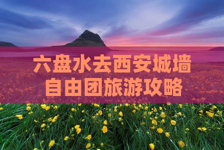 六盘水去西安城墙自由团