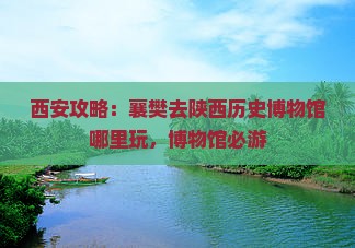 襄樊去西安陕西历史博物馆哪里玩