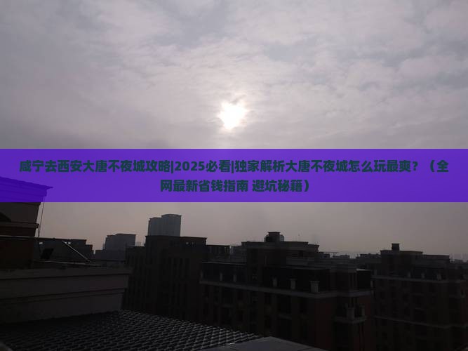 咸宁去西安大唐不夜城攻略 咸宁去西安大唐不夜城攻略