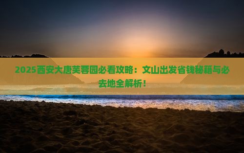文山到西安大唐芙蓉园必去地