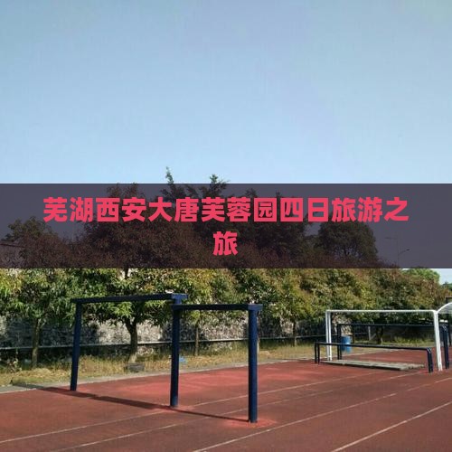 芜湖去西安大唐芙蓉园四日游