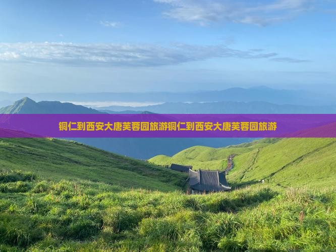 铜仁到西安大唐芙蓉园旅游