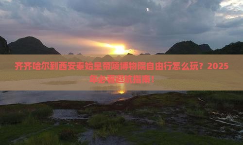 齐齐哈尔到西安秦始皇帝陵博物院自由行