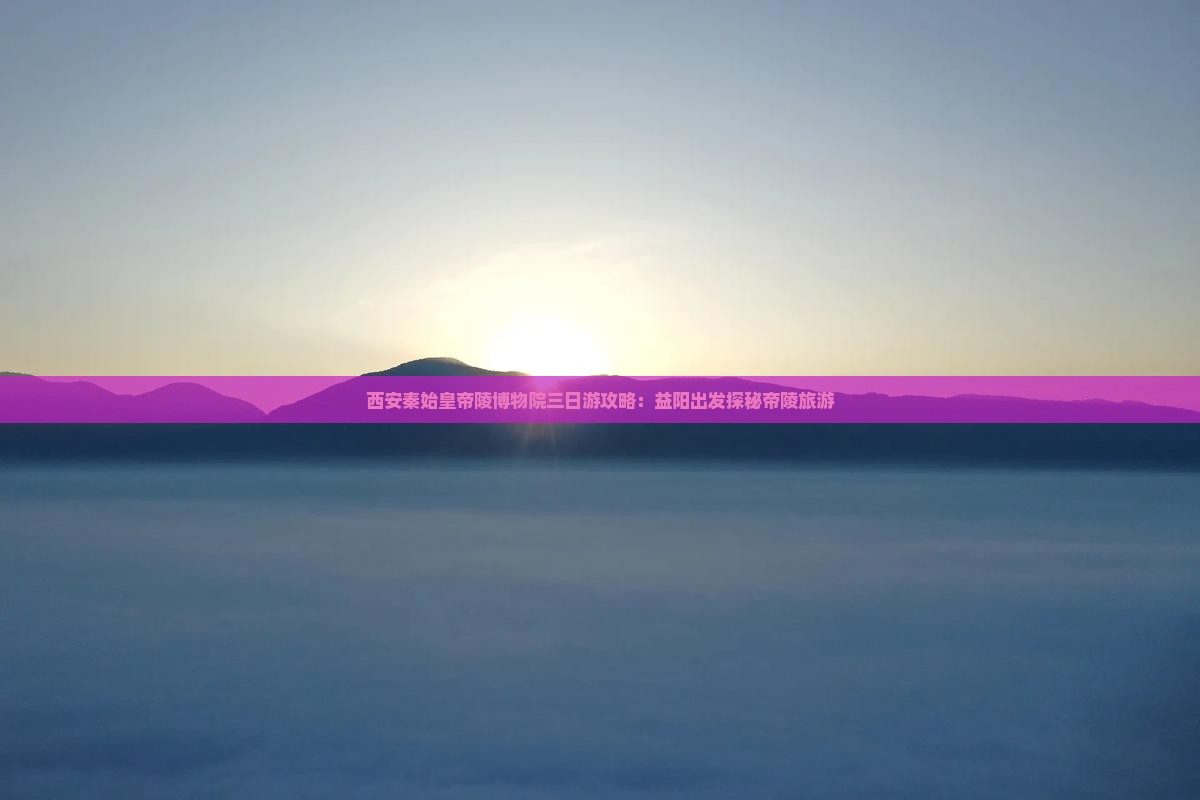 益阳到西安秦始皇帝陵博物院三日游