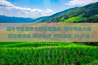 端午节去西安大雁塔哪里玩 端午节去西安大雁塔哪里玩