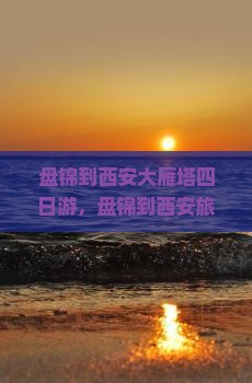 盘锦到西安大雁塔四日游