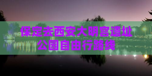 保定去西安大明宫国家遗址公园自由行