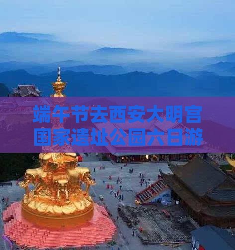 端午节去西安大明宫国家遗址公园六日游