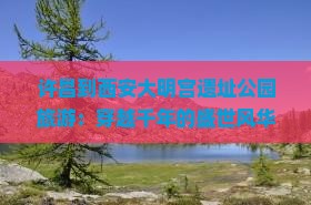 许昌到西安大明宫国家遗址公园旅游