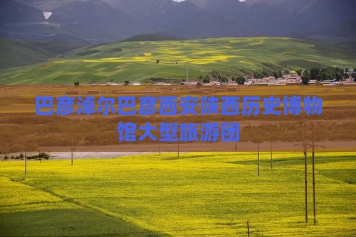 巴彦淖尔去西安陕西历史博物馆大型旅游团