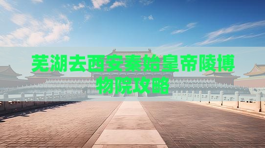 芜湖去西安秦始皇帝陵博物院景点