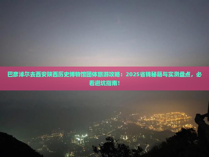 巴彦淖尔去西安陕西历史博物馆团体旅游