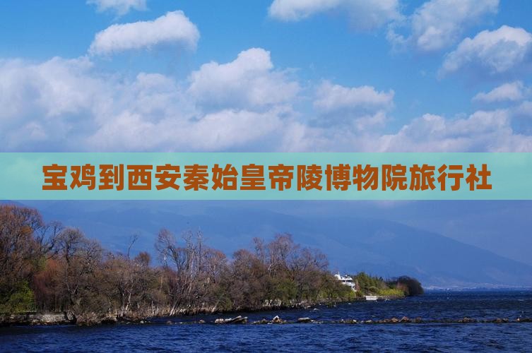 宝鸡到西安秦始皇帝陵博物院旅行社