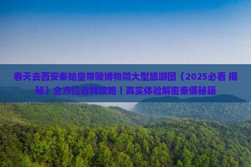 春天去西安秦始皇帝陵博物院大型旅游团 春天去西安秦始皇帝陵博物院大型旅游团