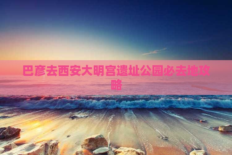 巴彦淖尔去西安大明宫国家遗址公园必去地