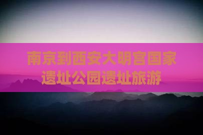 南京到西安大明宫国家遗址公园旅行社